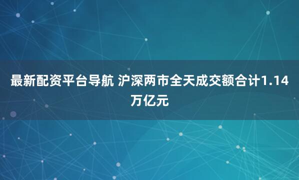 最新配资平台导航 沪深两市全天成交额合计1.14万亿元