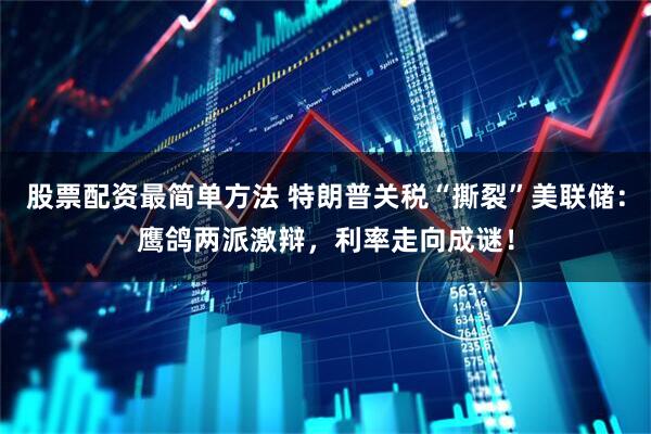 股票配资最简单方法 特朗普关税“撕裂”美联储：鹰鸽两派激辩，利率走向成谜！