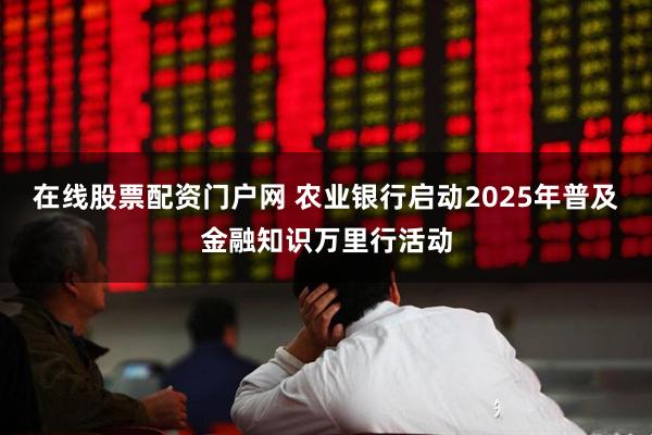 在线股票配资门户网 农业银行启动2025年普及金融知识万里行活动
