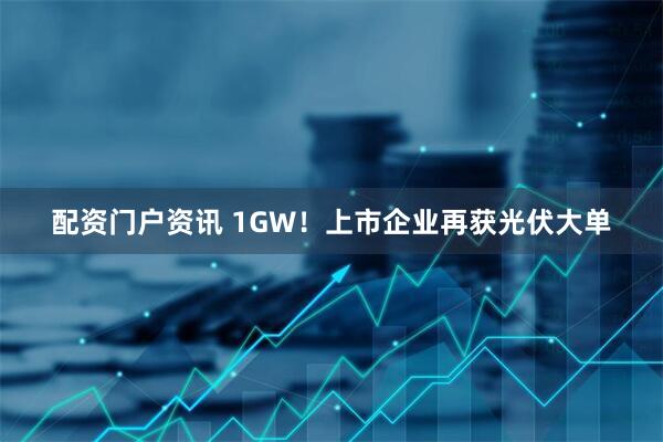 配资门户资讯 1GW！上市企业再获光伏大单
