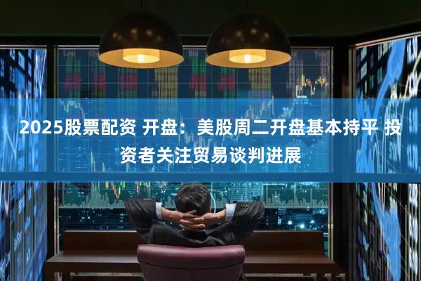 2025股票配资 开盘：美股周二开盘基本持平 投资者关注贸易谈判进展