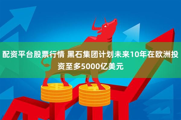 配资平台股票行情 黑石集团计划未来10年在欧洲投资至多5000亿美元