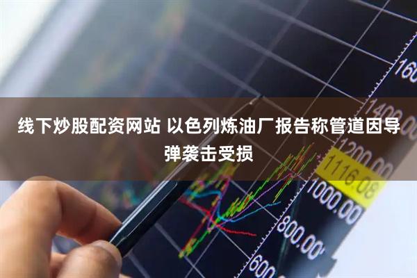 线下炒股配资网站 以色列炼油厂报告称管道因导弹袭击受损