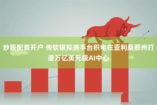 炒股配资开户 传软银拟携手台积电在亚利桑那州打造万亿美元级AI中心