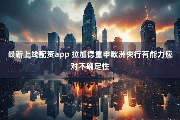 最新上线配资app 拉加德重申欧洲央行有能力应对不确定性