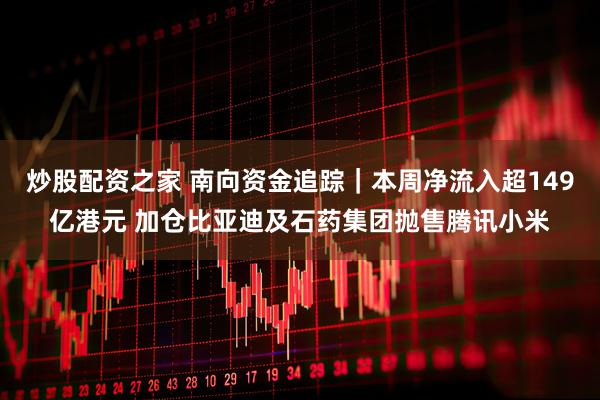 炒股配资之家 南向资金追踪｜本周净流入超149亿港元 加仓比亚迪及石药集团抛售腾讯小米