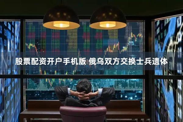 股票配资开户手机版 俄乌双方交换士兵遗体