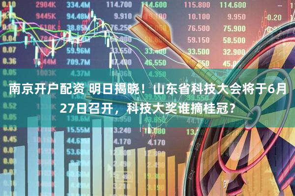 南京开户配资 明日揭晓！山东省科技大会将于6月27日召开，科技大奖谁摘桂冠？