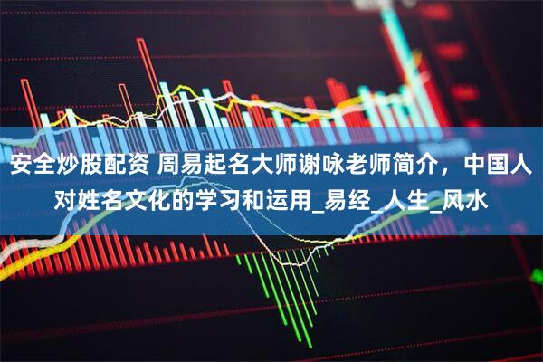 安全炒股配资 周易起名大师谢咏老师简介，中国人对姓名文化的学习和运用_易经_人生_风水