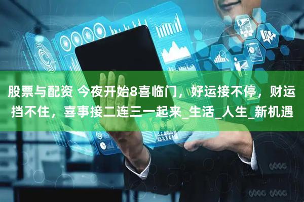 股票与配资 今夜开始8喜临门，好运接不停，财运挡不住，喜事接二连三一起来_生活_人生_新机遇