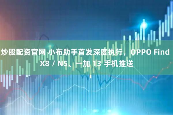 炒股配资官网 小布助手首发深度执行，OPPO Find X8 / N5、一加 13 手机推送