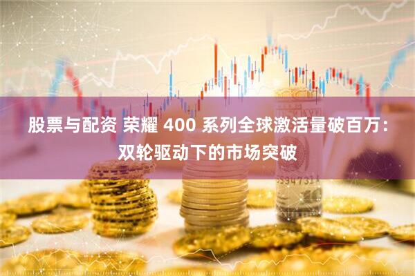 股票与配资 荣耀 400 系列全球激活量破百万：双轮驱动下的市场突破