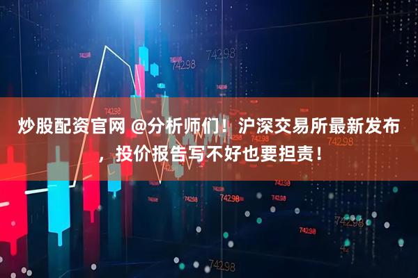 炒股配资官网 @分析师们！沪深交易所最新发布，投价报告写不好也要担责！