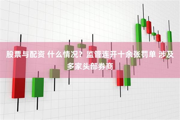 股票与配资 什么情况？监管连开十余张罚单 涉及多家头部券商