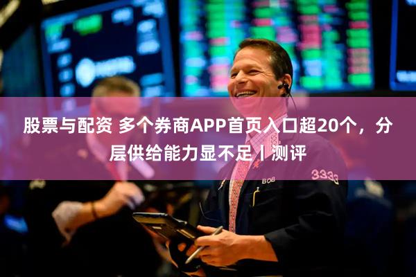 股票与配资 多个券商APP首页入口超20个，分层供给能力显不足丨测评