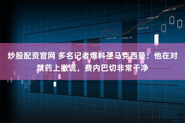 炒股配资官网 多名记者爆料圣马克西曼：他在对禁药上撒谎，费内巴切非常干净