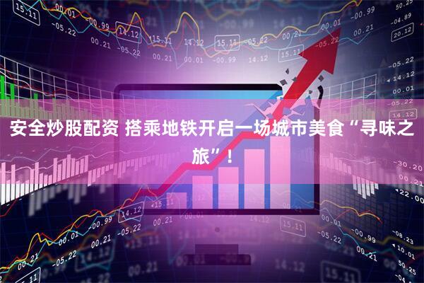 安全炒股配资 搭乘地铁开启一场城市美食“寻味之旅”！