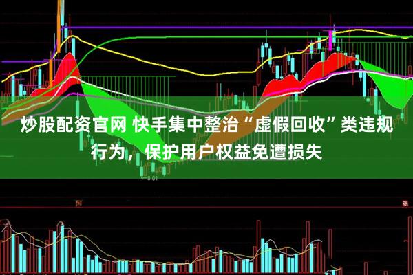 炒股配资官网 快手集中整治“虚假回收”类违规行为，保护用户权益免遭损失
