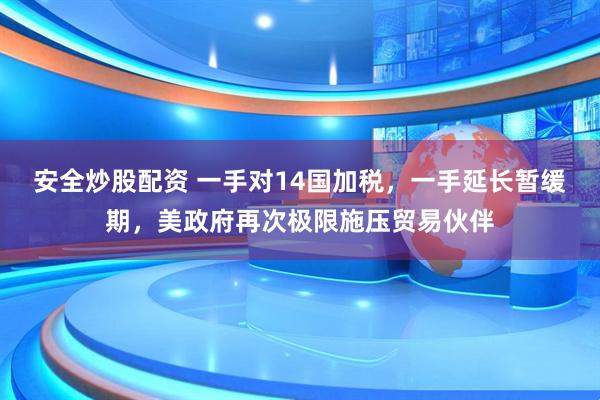 安全炒股配资 一手对14国加税，一手延长暂缓期，美政府再次极限施压贸易伙伴