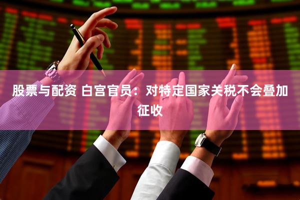 股票与配资 白宫官员：对特定国家关税不会叠加征收