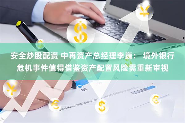 安全炒股配资 中再资产总经理李巍： 境外银行危机事件值得借鉴资产配置风险需重新审视