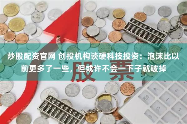 炒股配资官网 创投机构谈硬科技投资：泡沫比以前更多了一些，但或许不会一下子就破掉
