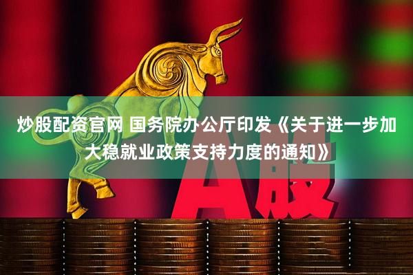 炒股配资官网 国务院办公厅印发《关于进一步加大稳就业政策支持力度的通知》