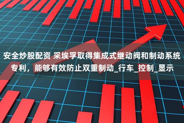 安全炒股配资 采埃孚取得集成式继动阀和制动系统专利，能够有效防止双重制动_行车_控制_显示