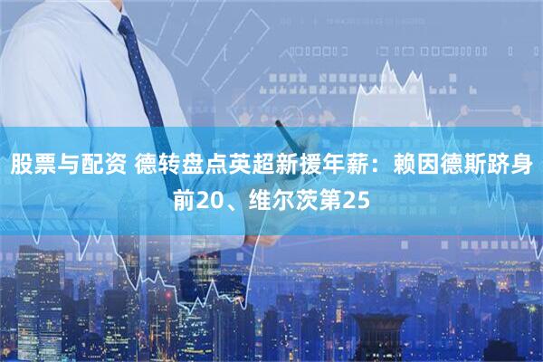 股票与配资 德转盘点英超新援年薪：赖因德斯跻身前20、维尔茨第25