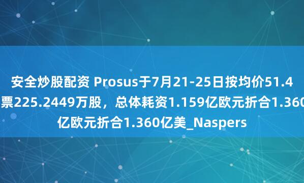 安全炒股配资 Prosus于7月21-25日按均价51.4684欧元回购股票225.2449万股，总体耗资1.159亿欧元折合1.360亿美_Naspers