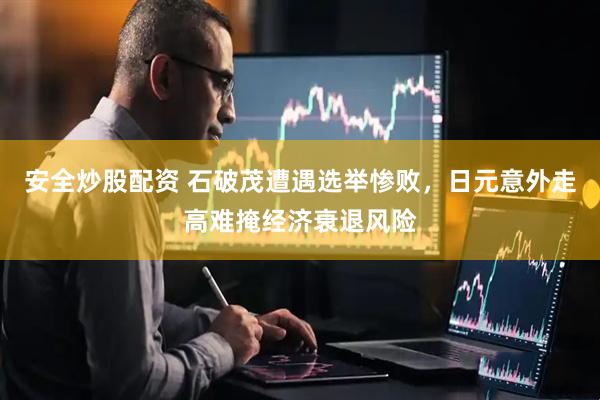 安全炒股配资 石破茂遭遇选举惨败，日元意外走高难掩经济衰退风险