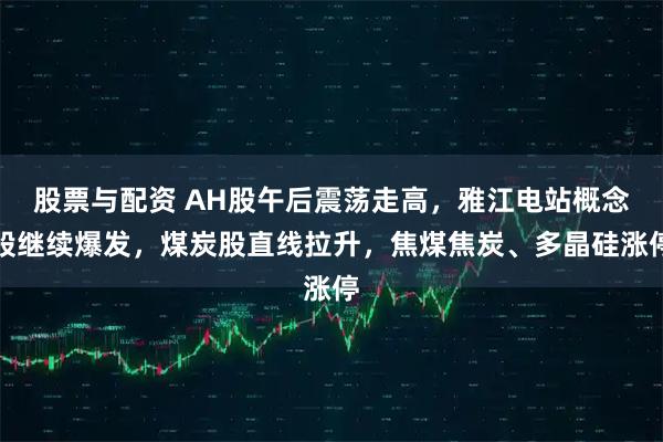 股票与配资 AH股午后震荡走高，雅江电站概念股继续爆发，煤炭股直线拉升，焦煤焦炭、多晶硅涨停