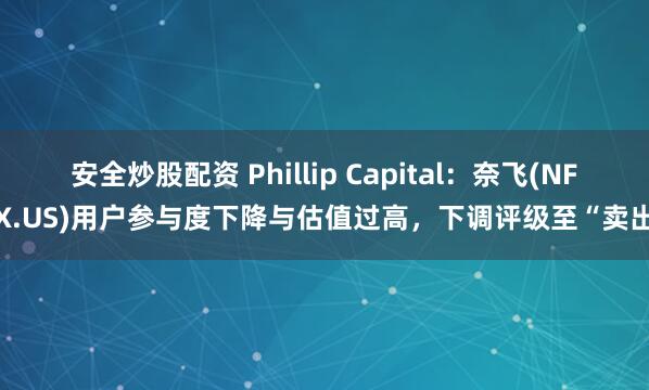 安全炒股配资 Phillip Capital：奈飞(NFLX.US)用户参与度下降与估值过高，下调评级至“卖出”