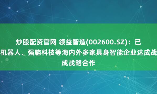 炒股配资官网 领益智造(002600.SZ)：已与智元机器人、强脑科技等海内外多家具身智能企业达成战略合作