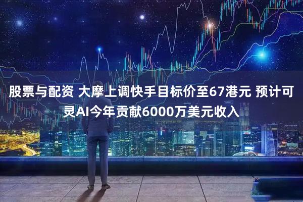 股票与配资 大摩上调快手目标价至67港元 预计可灵AI今年贡献6000万美元收入