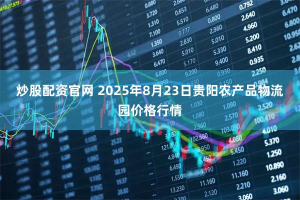 炒股配资官网 2025年8月23日贵阳农产品物流园价格行情