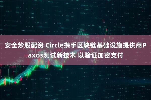 安全炒股配资 Circle携手区块链基础设施提供商Paxos测试新技术 以验证加密支付