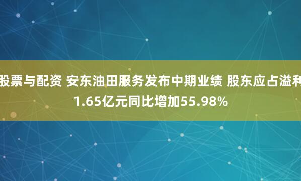 股票与配资 安东油田服务发布中期业绩 股东应占溢利1.65亿元同比增加55.98%
