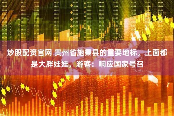 炒股配资官网 贵州省施秉县的重要地标，上面都是大胖娃娃，游客：响应国家号召
