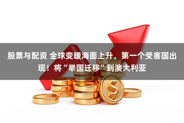 股票与配资 全球变暖海面上升，第一个受害国出现！将“举国迁移”到澳大利亚