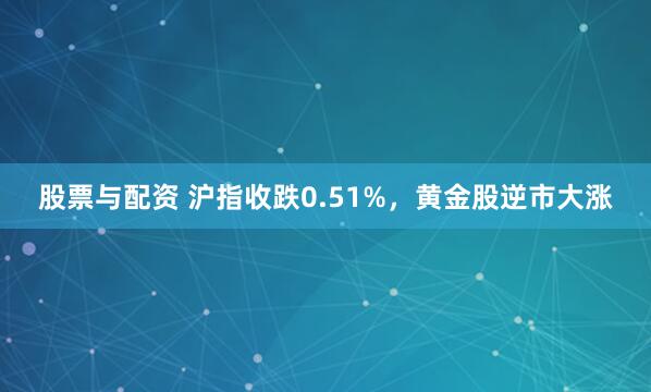 股票与配资 沪指收跌0.51%，黄金股逆市大涨