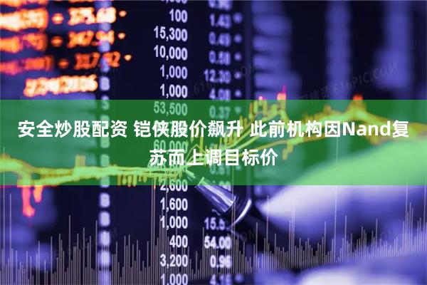 安全炒股配资 铠侠股价飙升 此前机构因Nand复苏而上调目标价