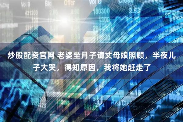 炒股配资官网 老婆坐月子请丈母娘照顾，半夜儿子大哭，得知原因，我将她赶走了