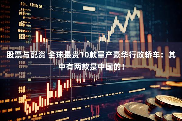 股票与配资 全球最贵10款量产豪华行政轿车：其中有两款是中国的！
