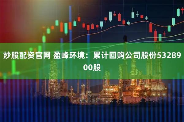 炒股配资官网 盈峰环境：累计回购公司股份5328900股
