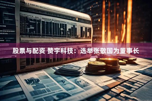 股票与配资 赞宇科技：选举张敬国为董事长