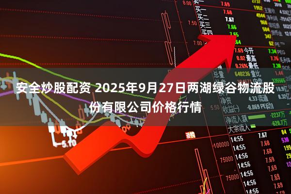 安全炒股配资 2025年9月27日两湖绿谷物流股份有限公司价格行情
