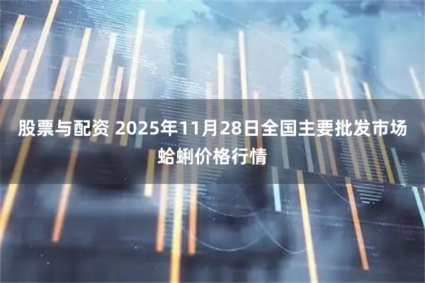 股票与配资 2025年11月28日全国主要批发市场蛤蜊价格行情