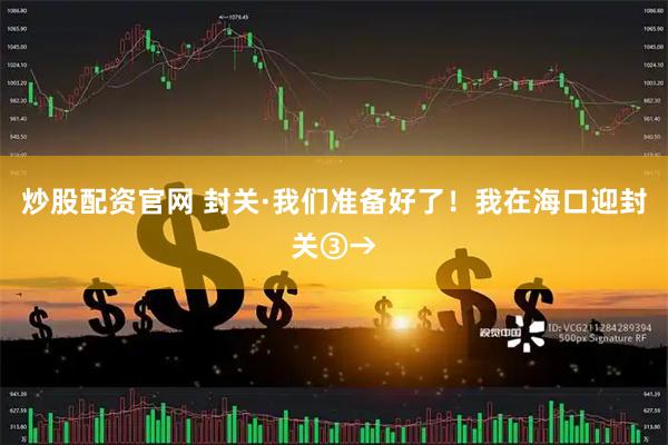 炒股配资官网 封关·我们准备好了！我在海口迎封关③→