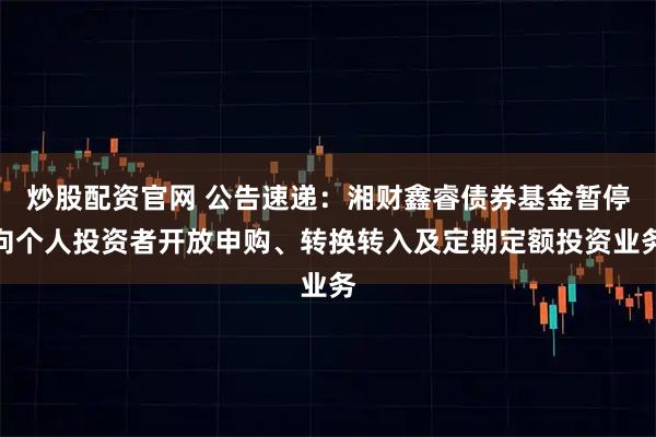 炒股配资官网 公告速递：湘财鑫睿债券基金暂停向个人投资者开放申购、转换转入及定期定额投资业务
